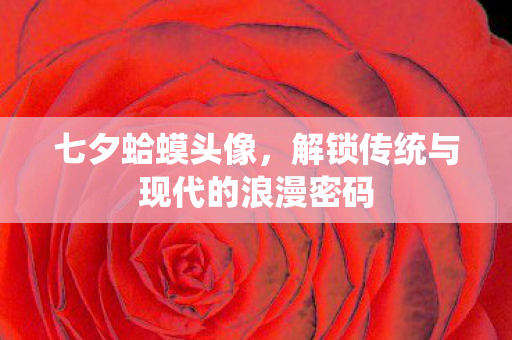 七夕蛤蟆头像，解锁传统与现代的浪漫密码