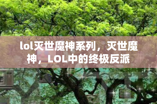 lol灭世魔神系列，灭世魔神，LOL中的终极反派