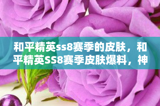 和平精英ss8赛季的皮肤，和平精英SS8赛季皮肤爆料，神秘新主题，炫酷新造型