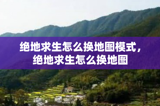 绝地求生怎么换地图模式，绝地求生怎么换地图