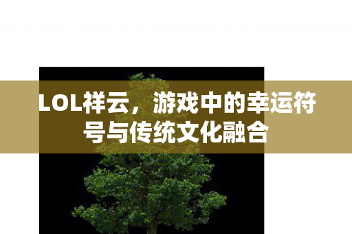 LOL祥云，游戏中的幸运符号与传统文化融合