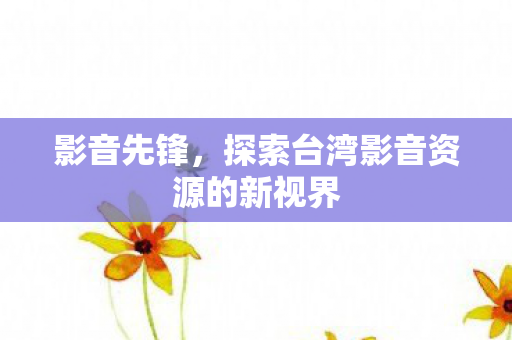 影音先锋，探索台湾影音资源的新视界