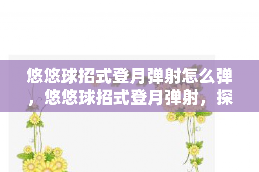 悠悠球招式登月弹射怎么弹，悠悠球招式登月弹射，探索技巧与背后的故事