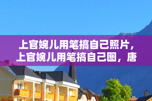 上官婉儿用笔搞自己照片，上官婉儿用笔搞自己图，唐代才女婉儿与笔墨的情缘
