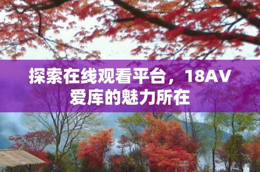 探索在线观看平台，18AV爱库的魅力所在