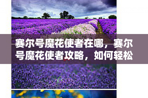 赛尔号魔花使者在哪，赛尔号魔花使者攻略，如何轻松击败魔花使者