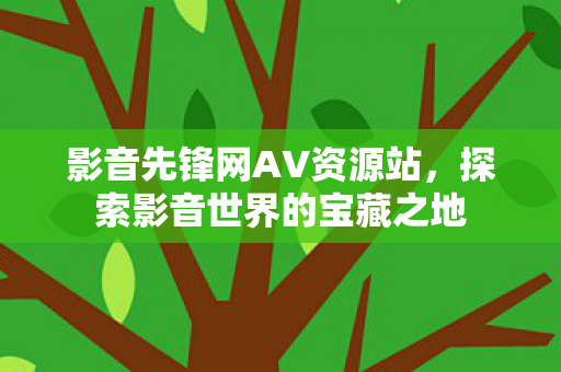 影音先锋网AV资源站，探索影音世界的宝藏之地