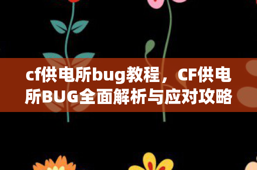 cf供电所bug教程，CF供电所BUG全面解析与应对攻略