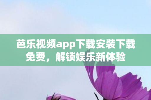 芭乐视频app下载安装下载免费，解锁娱乐新体验