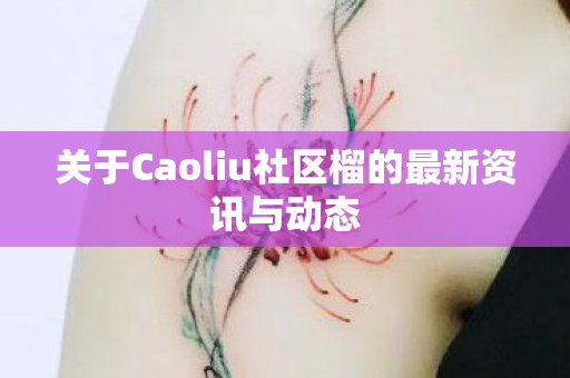 关于Caoliu社区榴的最新资讯与动态