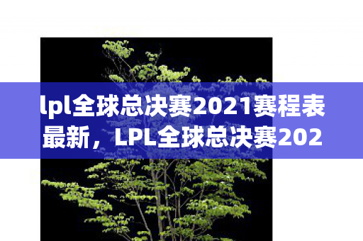 lpl全球总决赛2021赛程表最新，LPL全球总决赛2021赛程表，精彩赛事即将上演