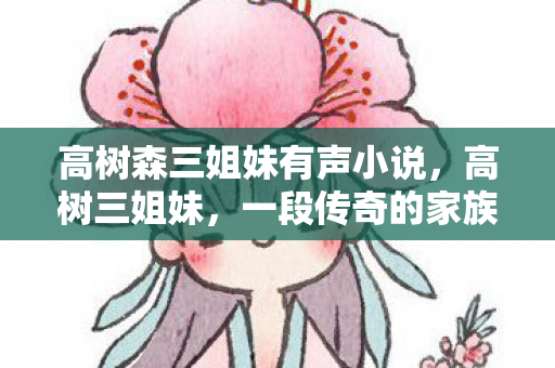 高树森三姐妹有声小说，高树三姐妹，一段传奇的家族故事