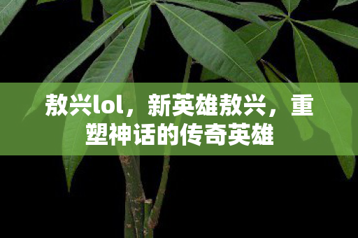 敖兴lol，新英雄敖兴，重塑神话的传奇英雄