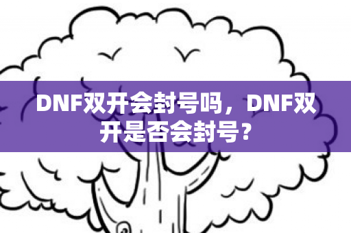 DNF双开会封号吗，DNF双开是否会封号？