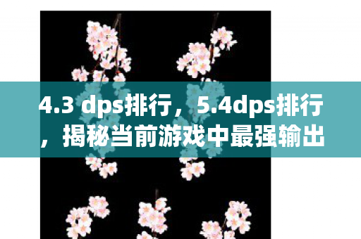 4.3 dps排行，5.4dps排行，揭秘当前游戏中最强输出英雄
