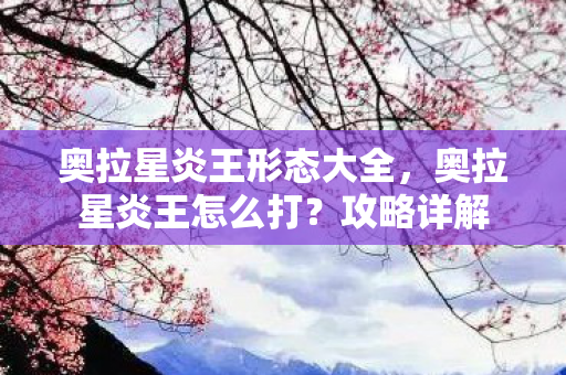 奥拉星炎王形态大全，奥拉星炎王怎么打？攻略详解