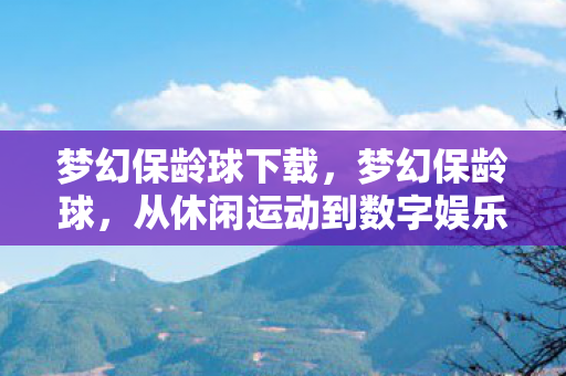 梦幻保龄球下载，梦幻保龄球，从休闲运动到数字娱乐的演变