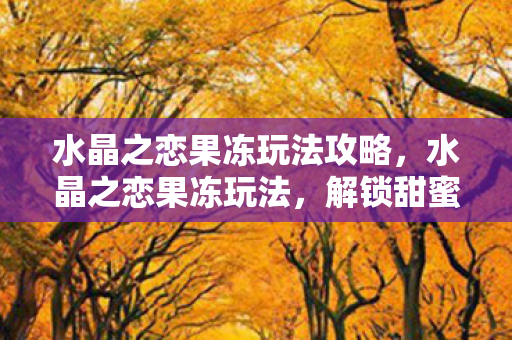 水晶之恋果冻玩法攻略，水晶之恋果冻玩法，解锁甜蜜新体验