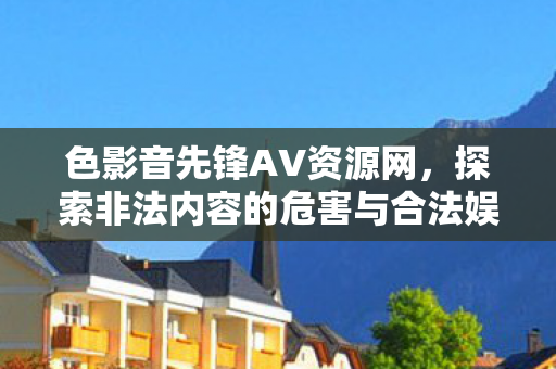 色影音先锋AV资源网，探索非法内容的危害与合法娱乐的边界