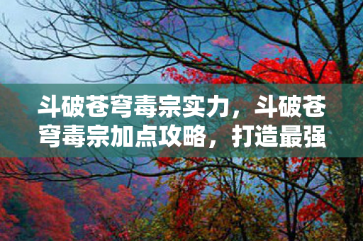 斗破苍穹毒宗实力,斗破苍穹毒宗加点攻略,打造最强毒宗角色 斗破苍穹毒宗实力,斗破苍穹毒宗加点攻略,打造最强毒宗角色