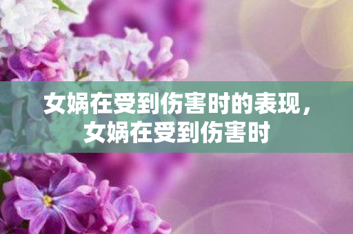 女娲在受到伤害时的表现，女娲在受到伤害时