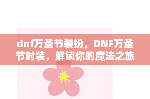 dnf万圣节装扮，DNF万圣节时装，解锁你的魔法之旅