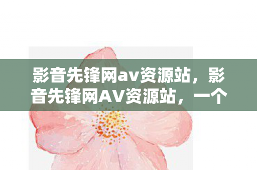 影音先锋网av资源站，影音先锋网AV资源站，一个灰色地带的资源分享平台