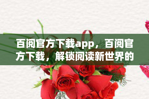 百阅官方下载app，百阅官方下载，解锁阅读新世界的钥匙