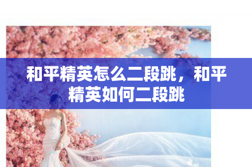 和平精英怎么二段跳，和平精英如何二段跳