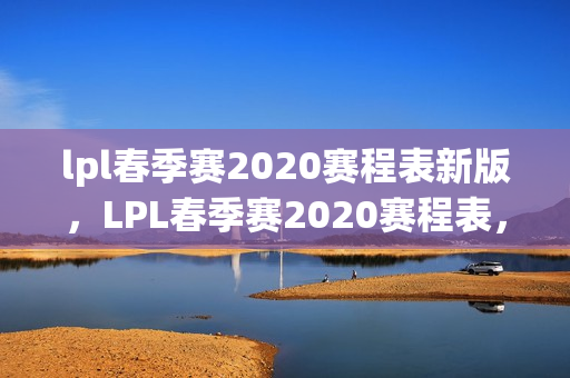lpl春季赛2020赛程表新版，LPL春季赛2020赛程表，精彩赛事，一触即发！