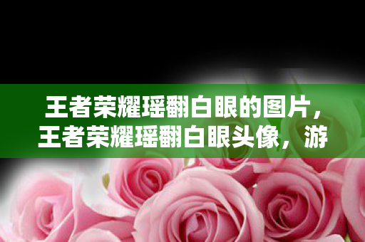 王者荣耀瑶翻白眼的图片，王者荣耀瑶翻白眼头像，游戏中的趣味与争议