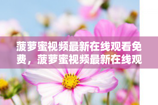 菠萝蜜视频最新在线观看免费，菠萝蜜视频最新在线观看，探索娱乐新境界