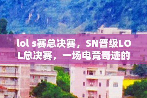 lol s赛总决赛，SN晋级LOL总决赛，一场电竞奇迹的见证