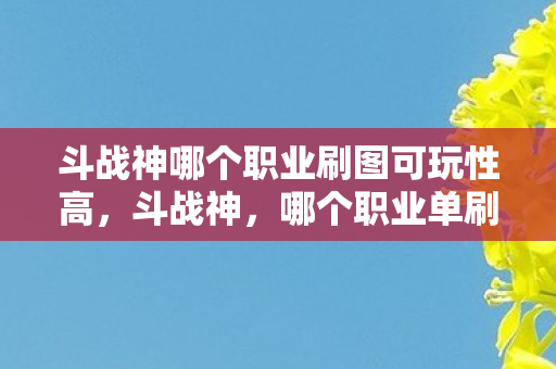 斗战神哪个职业刷图可玩性高，斗战神，哪个职业单刷最厉害？