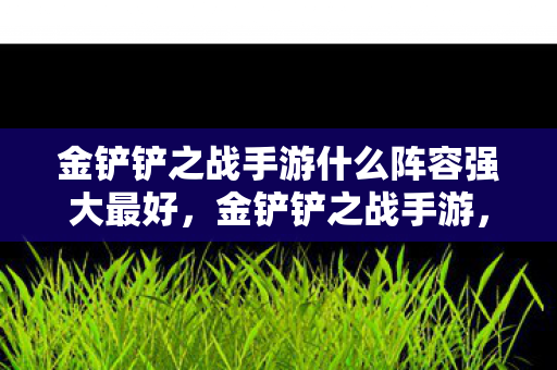 金铲铲之战手游什么阵容强大最好，金铲铲之战手游，打造无敌阵容，助你称霸战场