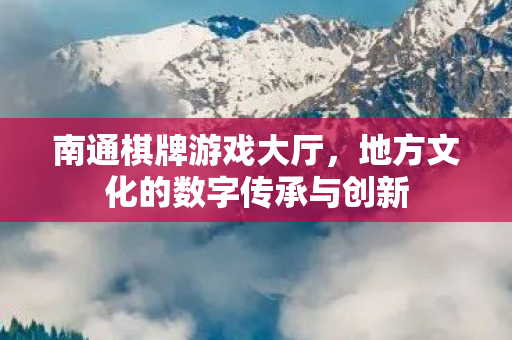 南通棋牌游戏大厅，地方文化的数字传承与创新