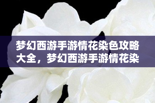梦幻西游手游情花染色攻略大全，梦幻西游手游情花染色攻略