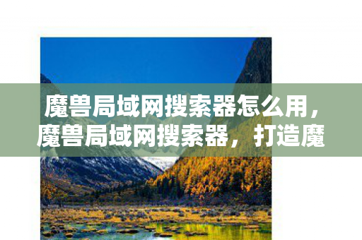 魔兽局域网搜索器怎么用，魔兽局域网搜索器，打造魔兽世界的局域网对战新体验