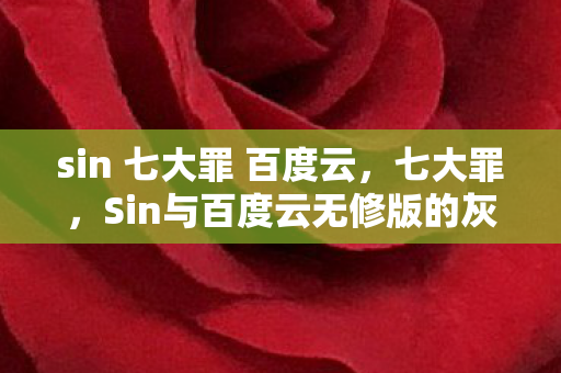 sin 七大罪 百度云，七大罪，Sin与百度云无修版的灰色地带