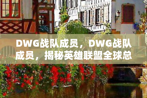DWG战队成员，DWG战队成员，揭秘英雄联盟全球总决赛冠军背后的力量