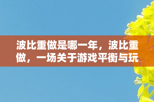 波比重做是哪一年，波比重做，一场关于游戏平衡与玩家体验的革命