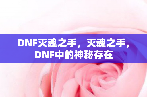 DNF灭魂之手，灭魂之手，DNF中的神秘存在