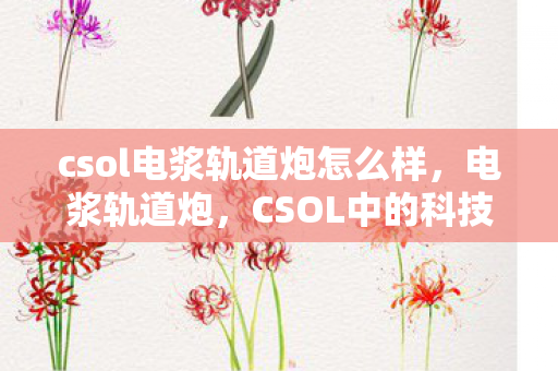 csol电浆轨道炮怎么样，电浆轨道炮，CSOL中的科技巅峰之作