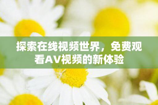 探索在线视频世界，免费观看AV视频的新体验
