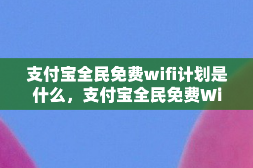 支付宝全民免费wifi计划是什么，支付宝全民免费WiFi计划，连接未来，共享便捷