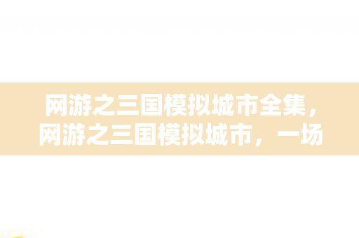 网游之三国模拟城市全集，网游之三国模拟城市，一场跨越时空的策略盛宴