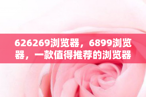 626269浏览器,6899浏览器,一款值得推荐的浏览器 626269浏览器,6899浏览器,一款值得推荐的浏览器