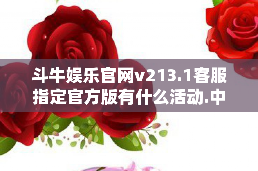 斗牛娱乐官网v213.1客服指定官方版有什么活动.中国，斗牛娱乐，一场古老而充满挑战的游戏