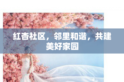 红杏社区，邻里和谐，共建美好家园