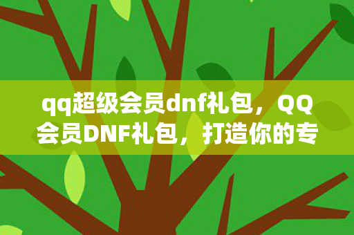 qq超级会员dnf礼包,QQ会员DNF礼包,打造你的专属游戏王国 qq超级会员dnf礼包,QQ会员DNF礼包,打造你的专属游戏王国